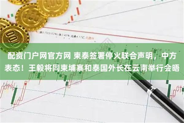 配资门户网官方网 柬泰签署停火联合声明，中方表态！王毅将同柬埔寨和泰国外长在云南举行会晤