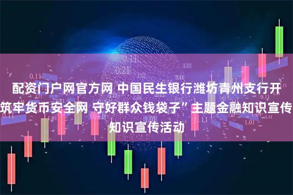 配资门户网官方网 中国民生银行潍坊青州支行开展“筑牢货币安全网 守好群众钱袋子”主题金融知识宣传活动