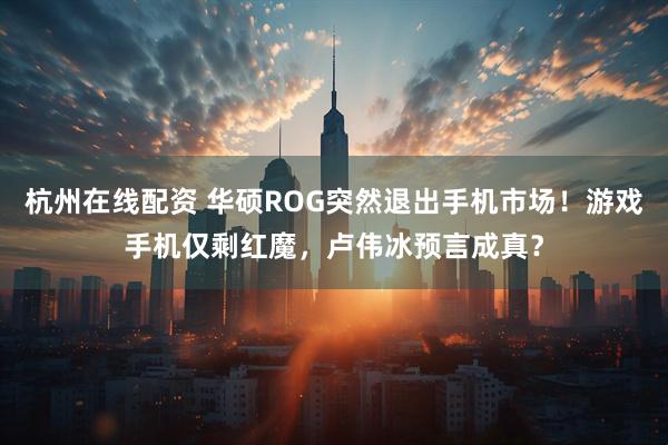 杭州在线配资 华硕ROG突然退出手机市场！游戏手机仅剩红魔，卢伟冰预言成真？