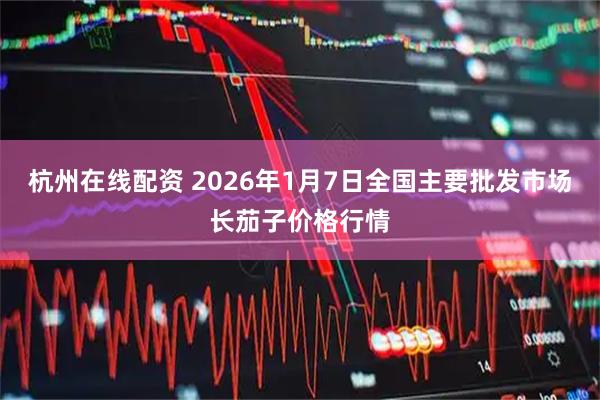 杭州在线配资 2026年1月7日全国主要批发市场长茄子价格行情
