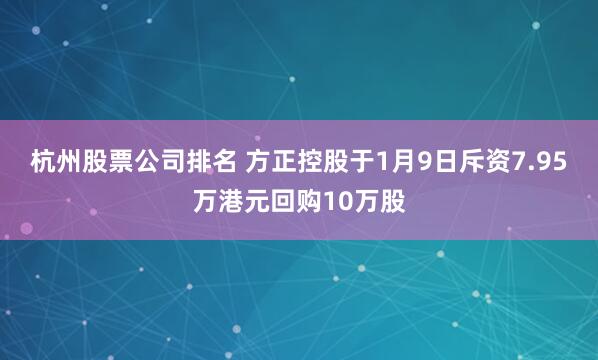 杭州股票公司排名 方正控股于1月9日斥资7.95万港元回购10万股