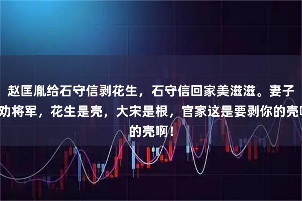 赵匡胤给石守信剥花生，石守信回家美滋滋。妻子哭劝将军，花生是壳，大宋是根，官家这是要剥你的壳啊！