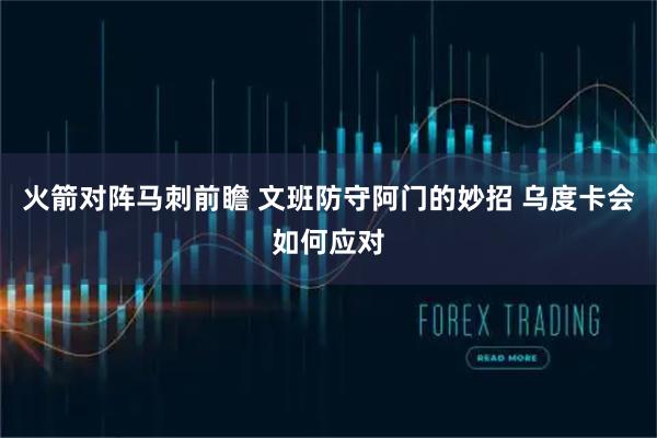 火箭对阵马刺前瞻 文班防守阿门的妙招 乌度卡会如何应对