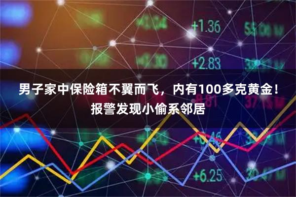 男子家中保险箱不翼而飞，内有100多克黄金！报警发现小偷系邻居