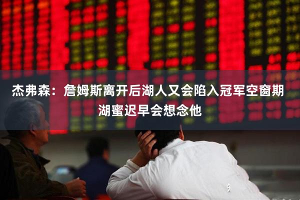 杰弗森：詹姆斯离开后湖人又会陷入冠军空窗期 湖蜜迟早会想念他