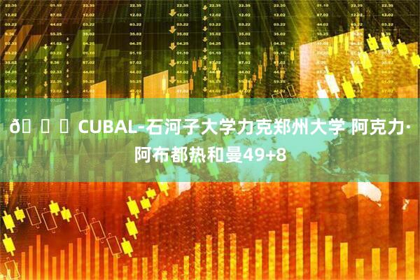 🏀CUBAL-石河子大学力克郑州大学 阿克力·阿布都热和曼49+8