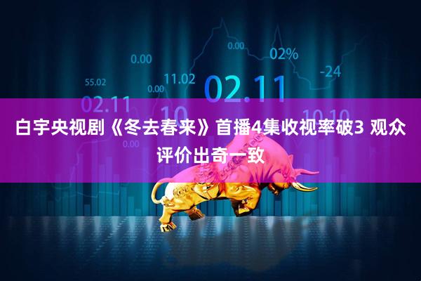 白宇央视剧《冬去春来》首播4集收视率破3 观众评价出奇一致