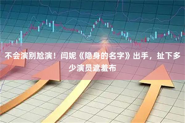 不会演别尬演！闫妮《隐身的名字》出手，扯下多少演员遮羞布