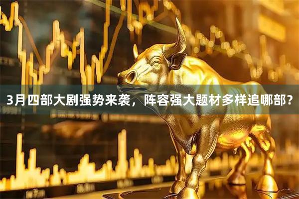 3月四部大剧强势来袭，阵容强大题材多样追哪部？