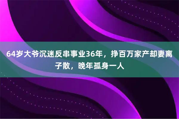 64岁大爷沉迷反串事业36年，挣百万家产却妻离子散，晚年孤身一人
