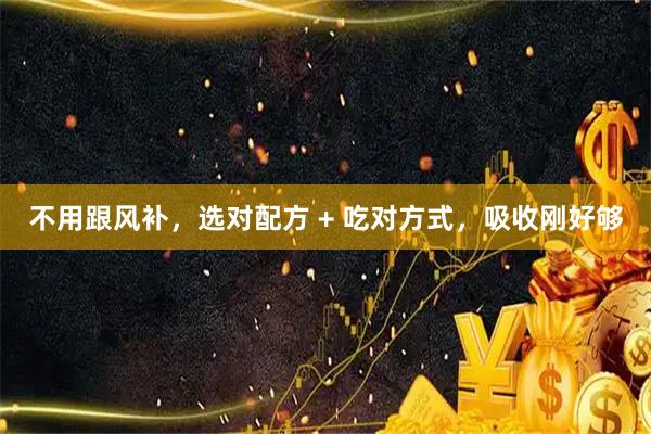 不用跟风补，选对配方 + 吃对方式，吸收刚好够