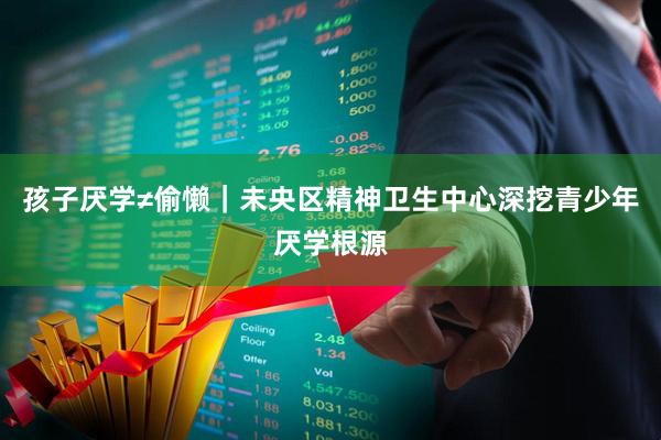 孩子厌学≠偷懒｜未央区精神卫生中心深挖青少年厌学根源