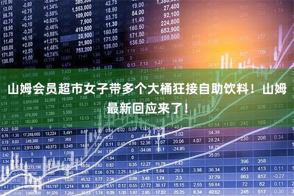 山姆会员超市女子带多个大桶狂接自助饮料！山姆最新回应来了！
