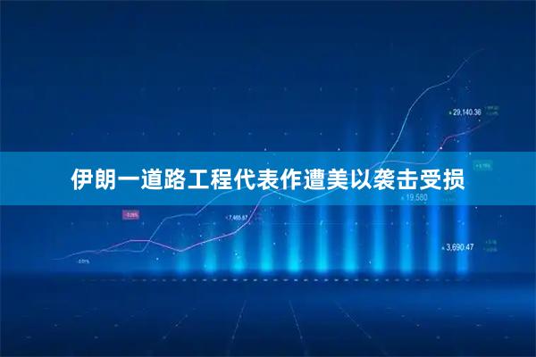 伊朗一道路工程代表作遭美以袭击受损