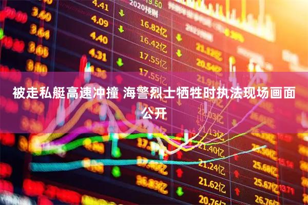 被走私艇高速冲撞 海警烈士牺牲时执法现场画面公开