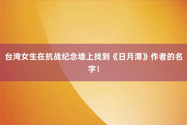 台湾女生在抗战纪念墙上找到《日月潭》作者的名字！