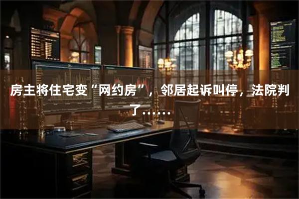 房主将住宅变“网约房”，邻居起诉叫停，法院判了……