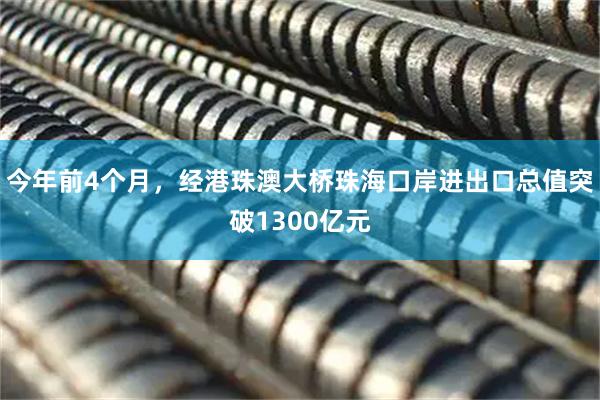 今年前4个月，经港珠澳大桥珠海口岸进出口总值突破1300亿元