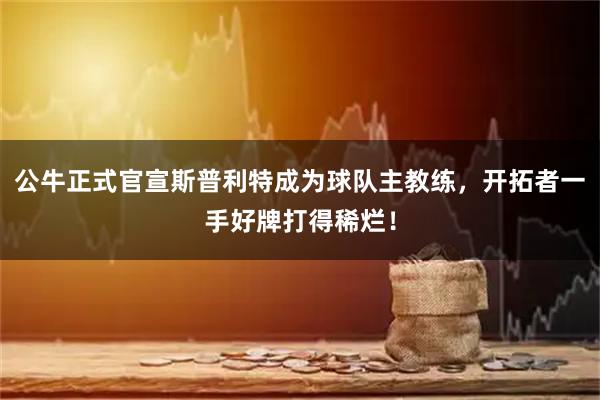 公牛正式官宣斯普利特成为球队主教练，开拓者一手好牌打得稀烂！
