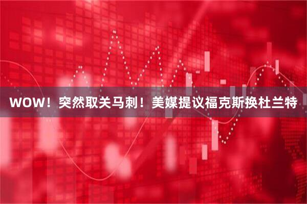 WOW！突然取关马刺！美媒提议福克斯换杜兰特