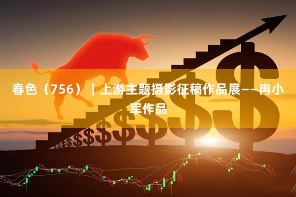春色（756）｜上游主题摄影征稿作品展——冉小军作品