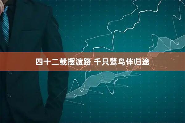 四十二载摆渡路 千只鹭鸟伴归途