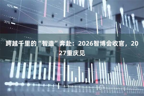 跨越千里的“智造”奔赴：2026智博会收官，2027重庆见