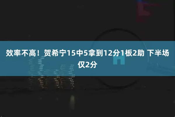 效率不高！贺希宁15中5拿到12分1板2助 下半场仅2分