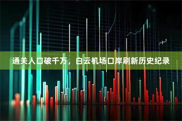 通关人口破千万，白云机场口岸刷新历史纪录