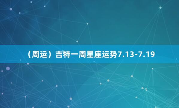 （周运）吉特一周星座运势7.13-7.19