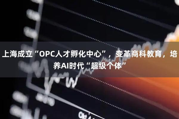 上海成立“OPC人才孵化中心”，变革商科教育，培养AI时代“超级个体”