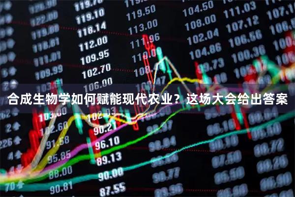 合成生物学如何赋能现代农业？这场大会给出答案
