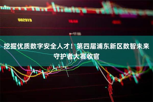挖掘优质数字安全人才！第四届浦东新区数智未来守护者大赛收官