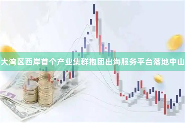 大湾区西岸首个产业集群抱团出海服务平台落地中山