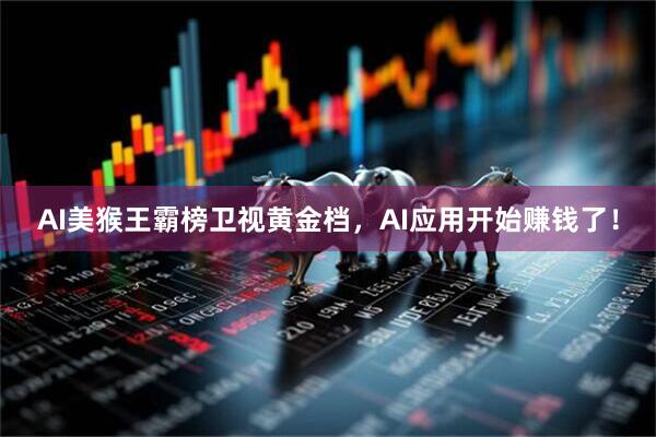 AI美猴王霸榜卫视黄金档，AI应用开始赚钱了！
