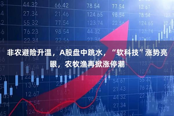 非农避险升温，A股盘中跳水，“软科技”涨势亮眼，农牧渔再掀涨停潮